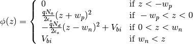 \phi(z) =
\left\{
    \begin{array}{ll}
        0  & \mbox{if } z < -w_p \\
        \frac{qN_a}{2\epsilon_s}(z+w_p)^2  & \mbox{if } -w_p < z < 0 \\
        -\frac{qN_d}{2\epsilon_s}(z-w_n)^2 + V_{bi} & \mbox{if } 0 < z < w_n  \\
        V_{bi} & \mbox{if } w_n < z
    \end{array}
\right.